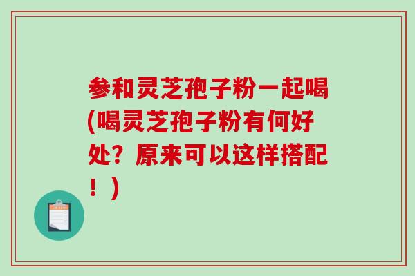 参和灵芝孢子粉一起喝(喝灵芝孢子粉有何好处?原来可以这样搭配!)-第1张图片-破壁灵芝孢子粉研究指南 参和灵芝孢子粉一起喝(喝灵芝孢子粉有何好处?原来可以这样搭配!)-第1张图片-破壁灵芝孢子粉研究指南