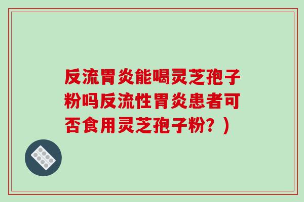 反流胃炎能喝灵芝孢子粉吗反流性胃炎患者可否食用灵芝孢子粉？)-第1张图片-破壁灵芝孢子粉研究指南
