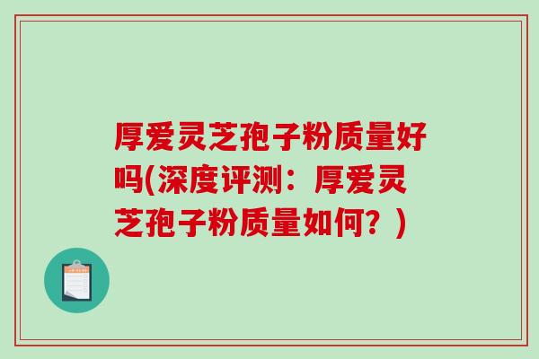 厚爱灵芝孢子粉质量好吗(深度评测:厚爱灵芝孢子粉质量如何?)-第1张图片-破壁灵芝孢子粉研究指南 厚爱灵芝孢子粉质量好吗(深度评测:厚爱灵芝孢子粉质量如何?)-第1张图片-破壁灵芝孢子粉研究指南