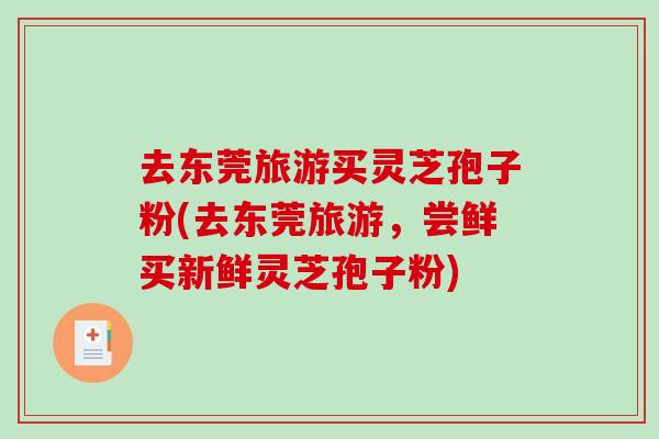 去东莞旅游买灵芝孢子粉(去东莞旅游，尝鲜买新鲜灵芝孢子粉)-第1张图片-破壁灵芝孢子粉研究指南