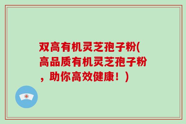 双高有机灵芝孢子粉(高品质有机灵芝孢子粉，助你高效健康！)-第1张图片-破壁灵芝孢子粉研究指南