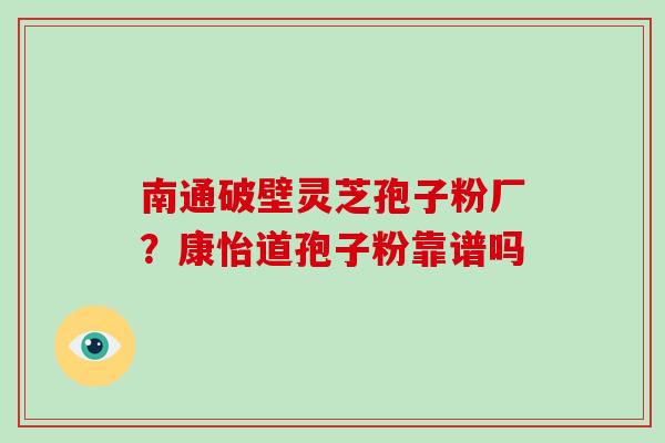 南通破壁灵芝孢子粉厂？康怡道孢子粉靠谱吗-第1张图片-破壁灵芝孢子粉研究指南