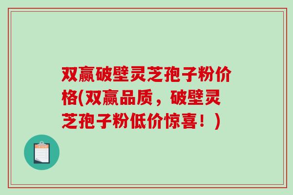 双赢破壁灵芝孢子粉价格(双赢品质，破壁灵芝孢子粉低价惊喜！)-第1张图片-破壁灵芝孢子粉研究指南