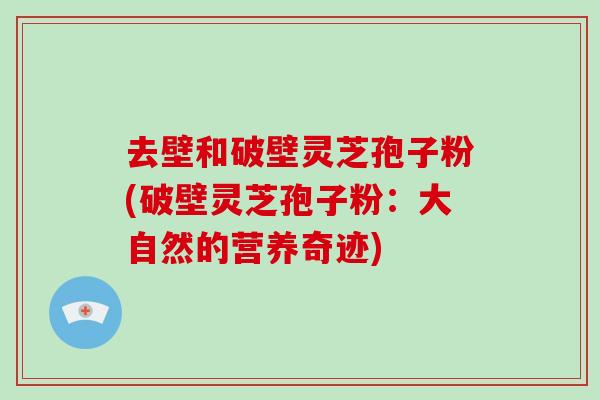 去壁和破壁灵芝孢子粉(破壁灵芝孢子粉：大自然的营养奇迹)-第1张图片-破壁灵芝孢子粉研究指南