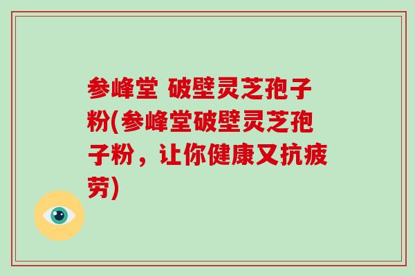 参峰堂 破壁灵芝孢子粉(参峰堂破壁灵芝孢子粉,让你健康又抗疲劳)-第1张图片-破壁灵芝孢子粉研究指南 参峰堂 破壁灵芝孢子粉(参峰堂破壁灵芝孢子粉,让你健康又抗疲劳)-第1张图片-破壁灵芝孢子粉研究指南