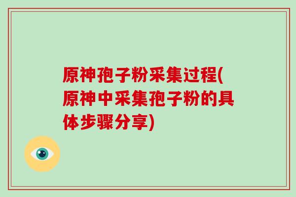 原神孢子粉采集过程(原神中采集孢子粉的具体步骤分享)-第1张图片-破壁灵芝孢子粉研究指南 原神孢子粉采集过程(原神中采集孢子粉的具体步骤分享)-第1张图片-破壁灵芝孢子粉研究指南