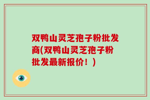 双鸭山灵芝孢子粉批发商(双鸭山灵芝孢子粉批发最新报价！)-第1张图片-破壁灵芝孢子粉研究指南