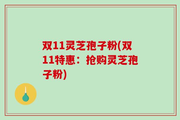 双11灵芝孢子粉(双11特惠:抢购灵芝孢子粉)-第1张图片-破壁灵芝孢子粉研究指南 双11灵芝孢子粉(双11特惠:抢购灵芝孢子粉)-第1张图片-破壁灵芝孢子粉研究指南
