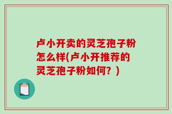 卢小开卖的灵芝孢子粉怎么样(卢小开推荐的灵芝孢子粉如何?)-第1张图片-破壁灵芝孢子粉研究指南 卢小开卖的灵芝孢子粉怎么样(卢小开推荐的灵芝孢子粉如何?)-第1张图片-破壁灵芝孢子粉研究指南