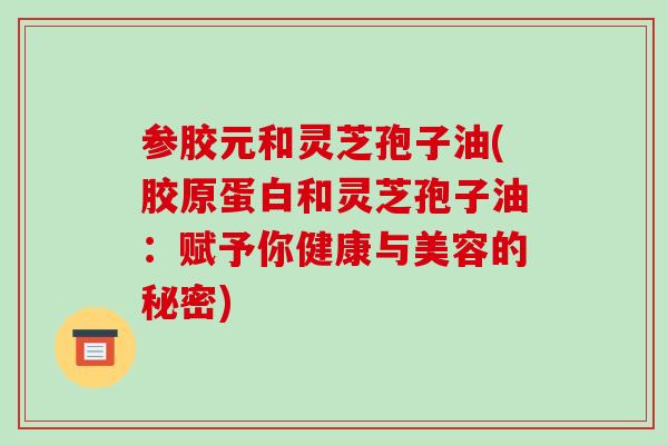参胶元和灵芝孢子油(胶原蛋白和灵芝孢子油：赋予你健康与美容的秘密)-第1张图片-破壁灵芝孢子粉研究指南