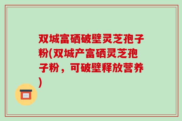 双城富硒破壁灵芝孢子粉(双城产富硒灵芝孢子粉,可破壁释放营养)-第1张图片-破壁灵芝孢子粉研究指南 双城富硒破壁灵芝孢子粉(双城产富硒灵芝孢子粉,可破壁释放营养)-第1张图片-破壁灵芝孢子粉研究指南
