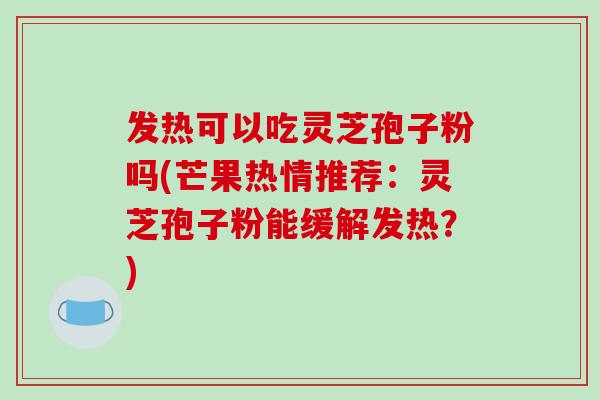 发热可以吃灵芝孢子粉吗(芒果热情推荐:灵芝孢子粉能缓解发热?)-第1张图片-破壁灵芝孢子粉研究指南 发热可以吃灵芝孢子粉吗(芒果热情推荐:灵芝孢子粉能缓解发热?)-第1张图片-破壁灵芝孢子粉研究指南