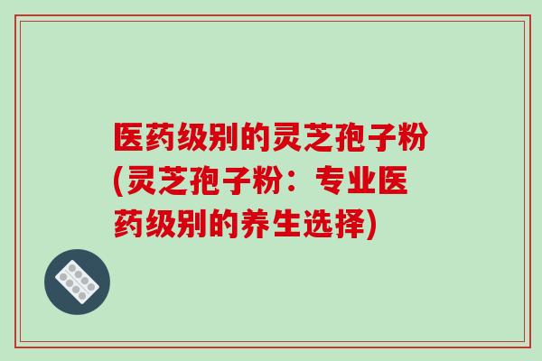 医药级别的灵芝孢子粉(灵芝孢子粉：专业医药级别的养生选择)-第1张图片-破壁灵芝孢子粉研究指南