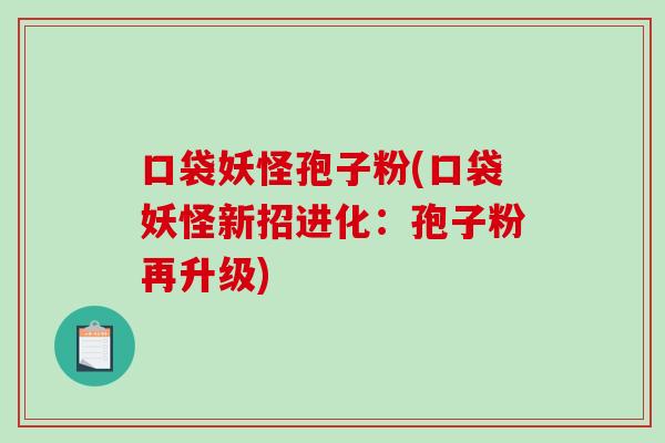 口袋妖怪孢子粉(口袋妖怪新招进化:孢子粉再升级)-第1张图片-破壁灵芝孢子粉研究指南 口袋妖怪孢子粉(口袋妖怪新招进化:孢子粉再升级)-第1张图片-破壁灵芝孢子粉研究指南