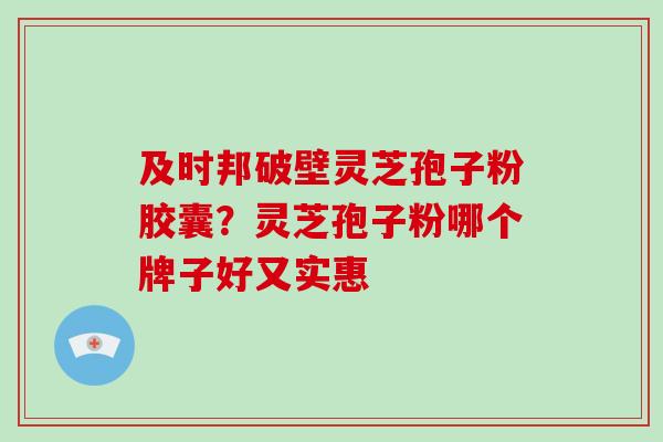 及时邦破壁灵芝孢子粉胶囊？灵芝孢子粉哪个牌子好又实惠-第1张图片-破壁灵芝孢子粉研究指南