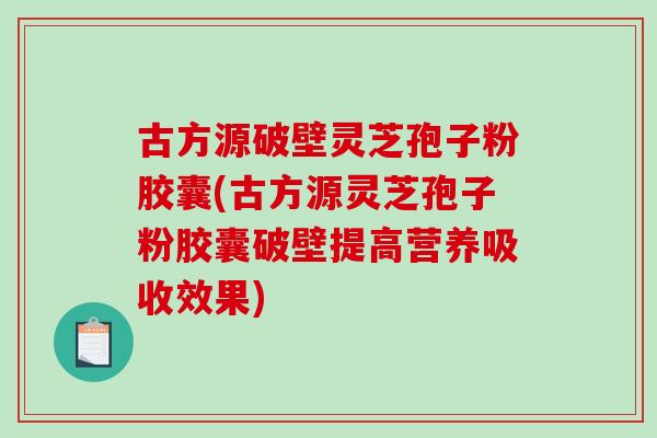 古方源破壁灵芝孢子粉胶囊(古方源灵芝孢子粉胶囊破壁提高营养吸收效果)-第1张图片-破壁灵芝孢子粉研究指南 古方源破壁灵芝孢子粉胶囊(古方源灵芝孢子粉胶囊破壁提高营养吸收效果)-第1张图片-破壁灵芝孢子粉研究指南
