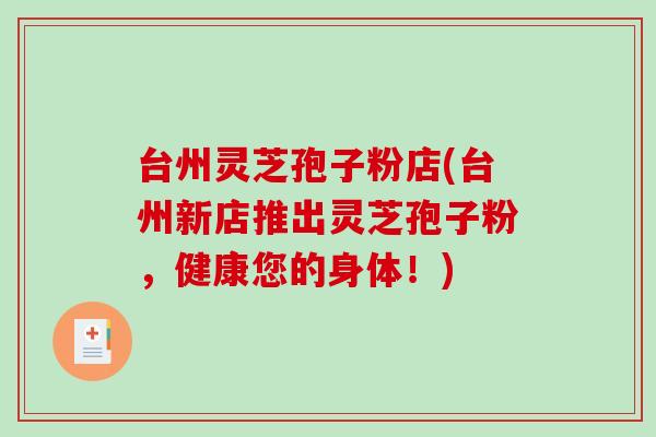 台州灵芝孢子粉店(台州新店推出灵芝孢子粉,健康您的身体!)-第1张图片-破壁灵芝孢子粉研究指南 台州灵芝孢子粉店(台州新店推出灵芝孢子粉,健康您的身体!)-第1张图片-破壁灵芝孢子粉研究指南