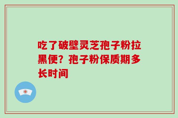 吃了破壁灵芝孢子粉拉黑便？孢子粉保质期多长时间-第1张图片-破壁灵芝孢子粉研究指南