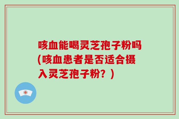 咳血能喝灵芝孢子粉吗(咳血患者是否适合摄入灵芝孢子粉？)-第1张图片-破壁灵芝孢子粉研究指南