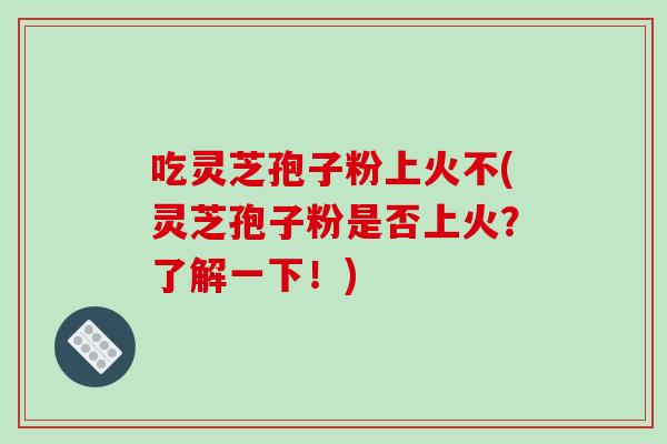 吃灵芝孢子粉上火不(灵芝孢子粉是否上火？了解一下！)-第1张图片-破壁灵芝孢子粉研究指南
