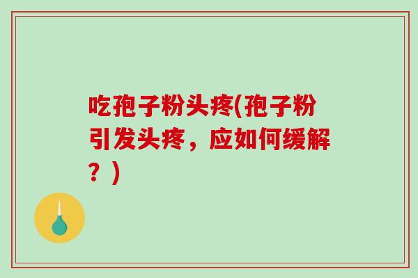 吃孢子粉头疼(孢子粉引发头疼,应如何缓解?)-第1张图片-破壁灵芝孢子粉研究指南 吃孢子粉头疼(孢子粉引发头疼,应如何缓解?)-第1张图片-破壁灵芝孢子粉研究指南