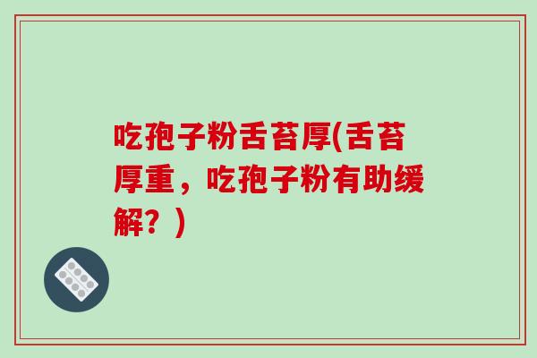 吃孢子粉舌苔厚(舌苔厚重,吃孢子粉有助缓解?)-第1张图片-破壁灵芝孢子粉研究指南 吃孢子粉舌苔厚(舌苔厚重,吃孢子粉有助缓解?)-第1张图片-破壁灵芝孢子粉研究指南