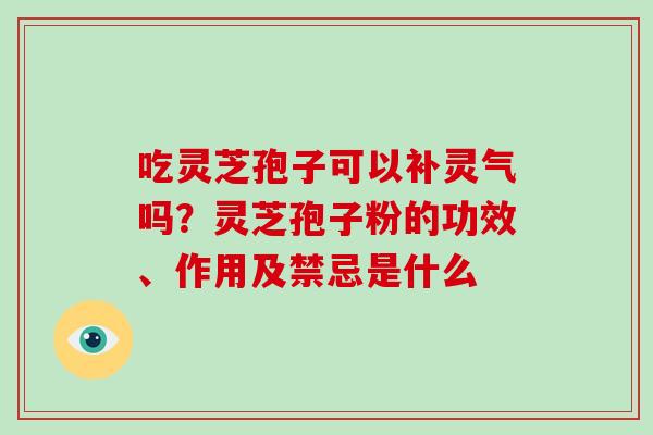 吃灵芝孢子可以补灵气吗？灵芝孢子粉的功效、作用及禁忌是什么-第1张图片-破壁灵芝孢子粉研究指南