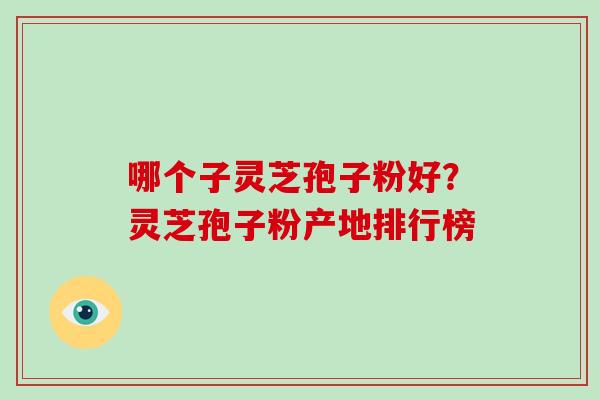 哪个子灵芝孢子粉好?灵芝孢子粉产地排行榜-第1张图片-破壁灵芝孢子粉研究指南 哪个子灵芝孢子粉好?灵芝孢子粉产地排行榜-第1张图片-破壁灵芝孢子粉研究指南