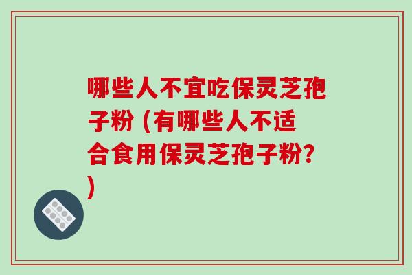 哪些人不宜吃保灵芝孢子粉 (有哪些人不适合食用保灵芝孢子粉?)-第1张图片-破壁灵芝孢子粉研究指南 哪些人不宜吃保灵芝孢子粉 (有哪些人不适合食用保灵芝孢子粉?)-第1张图片-破壁灵芝孢子粉研究指南