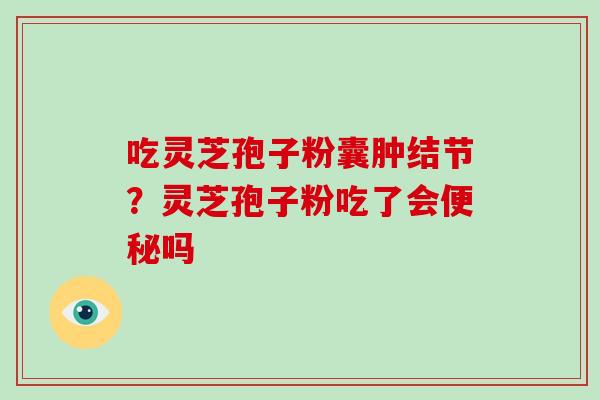吃灵芝孢子粉囊肿结节?灵芝孢子粉吃了会便秘吗-第1张图片-破壁灵芝孢子粉研究指南 吃灵芝孢子粉囊肿结节?灵芝孢子粉吃了会便秘吗-第1张图片-破壁灵芝孢子粉研究指南