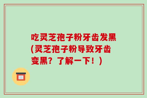 吃灵芝孢子粉牙齿发黑(灵芝孢子粉导致牙齿变黑?了解一下!)-第1张图片-破壁灵芝孢子粉研究指南 吃灵芝孢子粉牙齿发黑(灵芝孢子粉导致牙齿变黑?了解一下!)-第1张图片-破壁灵芝孢子粉研究指南