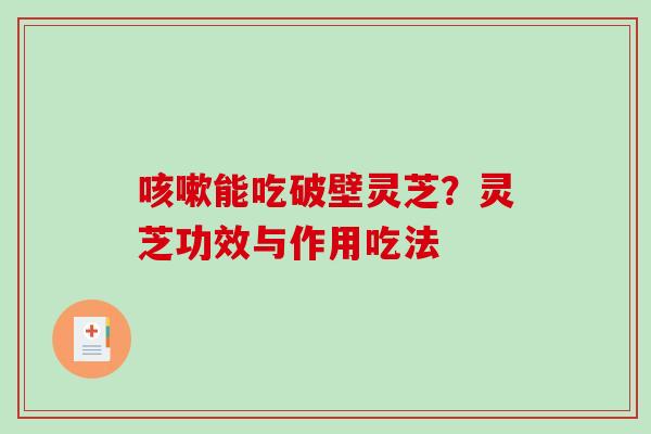 咳嗽能吃破壁灵芝?灵芝功效与作用吃法-第1张图片-破壁灵芝孢子粉研究指南 咳嗽能吃破壁灵芝?灵芝功效与作用吃法-第1张图片-破壁灵芝孢子粉研究指南