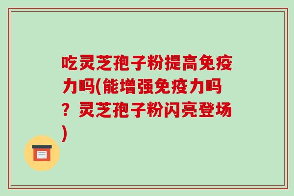 吃灵芝孢子粉提高免疫力吗(能增强免疫力吗?灵芝孢子粉闪亮登场)-第1张图片-破壁灵芝孢子粉研究指南 吃灵芝孢子粉提高免疫力吗(能增强免疫力吗?灵芝孢子粉闪亮登场)-第1张图片-破壁灵芝孢子粉研究指南