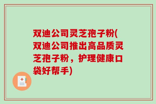 双迪公司灵芝孢子粉(双迪公司推出高品质灵芝孢子粉,护理健康口袋好帮手)-第1张图片-破壁灵芝孢子粉研究指南 双迪公司灵芝孢子粉(双迪公司推出高品质灵芝孢子粉,护理健康口袋好帮手)-第1张图片-破壁灵芝孢子粉研究指南