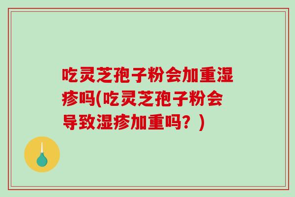吃灵芝孢子粉会加重湿疹吗(吃灵芝孢子粉会导致湿疹加重吗?)-第1张图片-破壁灵芝孢子粉研究指南 吃灵芝孢子粉会加重湿疹吗(吃灵芝孢子粉会导致湿疹加重吗?)-第1张图片-破壁灵芝孢子粉研究指南