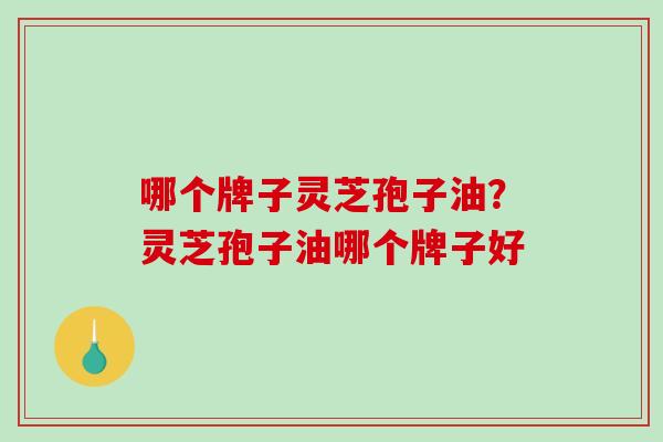 哪个牌子灵芝孢子油?灵芝孢子油哪个牌子好-第1张图片-破壁灵芝孢子粉研究指南 哪个牌子灵芝孢子油?灵芝孢子油哪个牌子好-第1张图片-破壁灵芝孢子粉研究指南