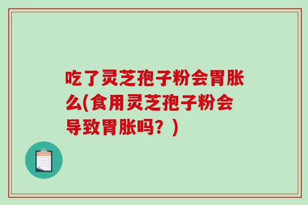 吃了灵芝孢子粉会胃胀么(食用灵芝孢子粉会导致胃胀吗?)-第1张图片-破壁灵芝孢子粉研究指南 吃了灵芝孢子粉会胃胀么(食用灵芝孢子粉会导致胃胀吗?)-第1张图片-破壁灵芝孢子粉研究指南