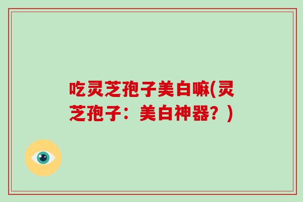 吃灵芝孢子美白嘛(灵芝孢子:美白神器?)-第1张图片-破壁灵芝孢子粉研究指南 吃灵芝孢子美白嘛(灵芝孢子:美白神器?)-第1张图片-破壁灵芝孢子粉研究指南