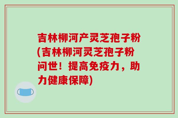 吉林柳河产灵芝孢子粉(吉林柳河灵芝孢子粉问世!提高免疫力,助力健康保障)-第1张图片-破壁灵芝孢子粉研究指南 吉林柳河产灵芝孢子粉(吉林柳河灵芝孢子粉问世!提高免疫力,助力健康保障)-第1张图片-破壁灵芝孢子粉研究指南