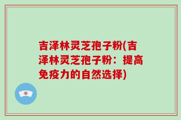 吉泽林灵芝孢子粉(吉泽林灵芝孢子粉：提高免疫力的自然选择)-第1张图片-破壁灵芝孢子粉研究指南