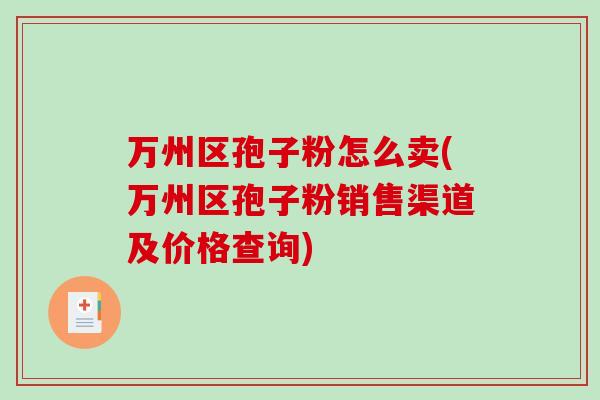 万州区孢子粉怎么卖(万州区孢子粉销售渠道及价格查询)-第1张图片-破壁灵芝孢子粉研究指南