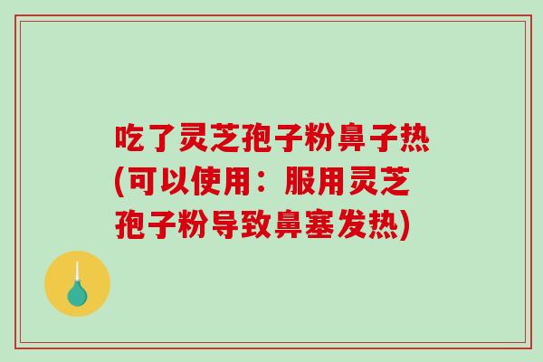 吃了灵芝孢子粉鼻子热(可以使用:服用灵芝孢子粉导致鼻塞发热)-第1张图片-破壁灵芝孢子粉研究指南 吃了灵芝孢子粉鼻子热(可以使用:服用灵芝孢子粉导致鼻塞发热)-第1张图片-破壁灵芝孢子粉研究指南