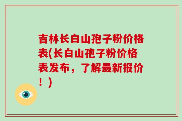 吉林长白山孢子粉价格表(长白山孢子粉价格表发布,了解最新报价!)-第1张图片-破壁灵芝孢子粉研究指南 吉林长白山孢子粉价格表(长白山孢子粉价格表发布,了解最新报价!)-第1张图片-破壁灵芝孢子粉研究指南