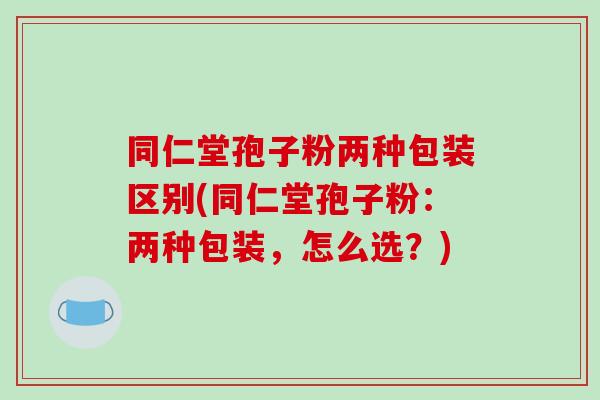 同仁堂孢子粉两种包装区别(同仁堂孢子粉:两种包装,怎么选?)-第1张图片-破壁灵芝孢子粉研究指南 同仁堂孢子粉两种包装区别(同仁堂孢子粉:两种包装,怎么选?)-第1张图片-破壁灵芝孢子粉研究指南