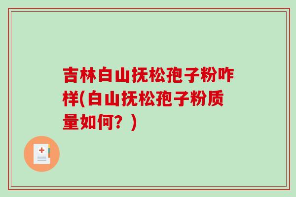 吉林白山抚松孢子粉咋样(白山抚松孢子粉质量如何？)-第1张图片-破壁灵芝孢子粉研究指南