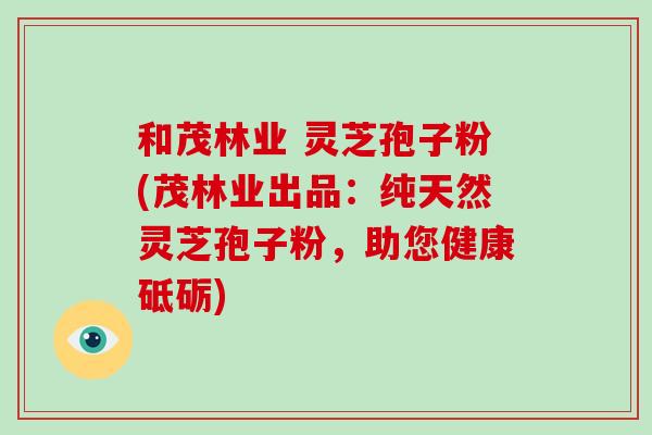 和茂林业 灵芝孢子粉(茂林业出品:纯天然灵芝孢子粉,助您健康砥砺)-第1张图片-破壁灵芝孢子粉研究指南 和茂林业 灵芝孢子粉(茂林业出品:纯天然灵芝孢子粉,助您健康砥砺)-第1张图片-破壁灵芝孢子粉研究指南