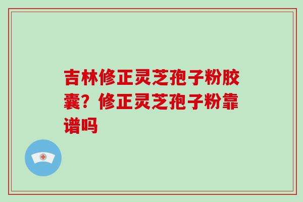 吉林修正灵芝孢子粉胶囊？修正灵芝孢子粉靠谱吗-第1张图片-破壁灵芝孢子粉研究指南