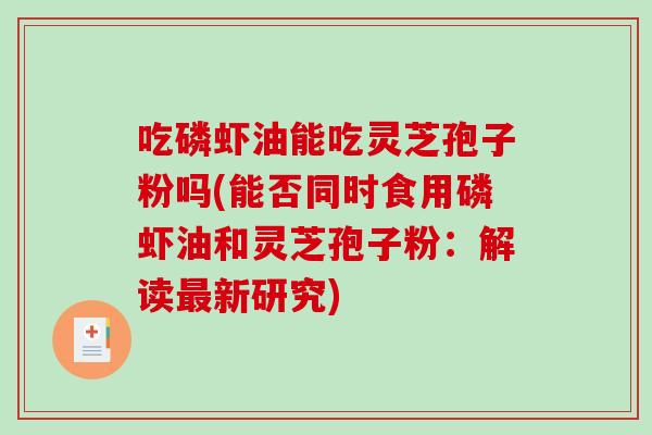 吃磷虾油能吃灵芝孢子粉吗(能否同时食用磷虾油和灵芝孢子粉：解读最新研究)-第1张图片-破壁灵芝孢子粉研究指南