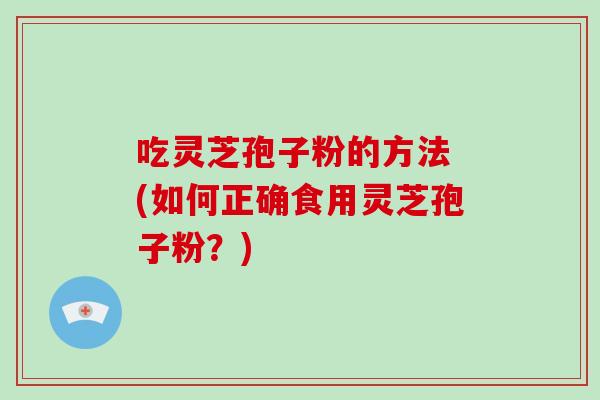 吃灵芝孢子粉的方法 (如何正确食用灵芝孢子粉？)-第1张图片-破壁灵芝孢子粉研究指南