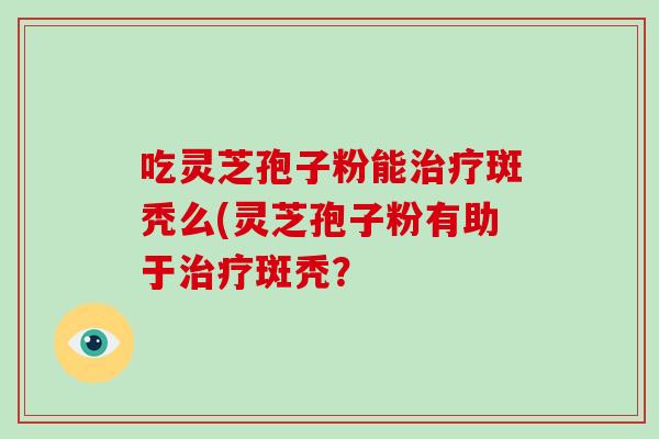 吃灵芝孢子粉能治疗斑秃么(灵芝孢子粉有助于治疗斑秃？-第1张图片-破壁灵芝孢子粉研究指南